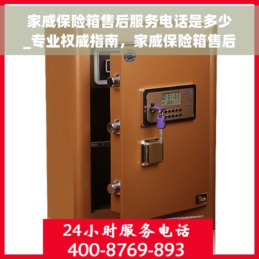 家威保险箱售后服务电话是多少_专业权威指南，家威保险箱售后服务电话，专业权威指南为您解答疑虑！