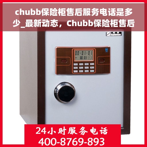 chubb保险柜售后服务电话是多少_最新动态，Chubb保险柜售后服务电话及最新动态一览