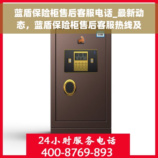 蓝盾保险柜售后客服电话_最新动态，蓝盾保险柜售后客服热线及最新动态更新
