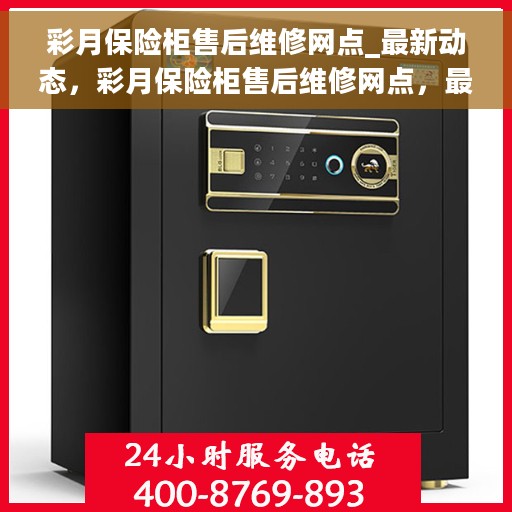 彩月保险柜售后维修网点_最新动态，彩月保险柜售后维修网点，最新动态速递
