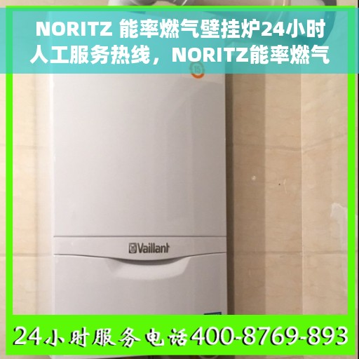 NORITZ 能率燃气壁挂炉24小时人工服务热线，NORITZ能率燃气壁挂炉全天候人工服务热线支持