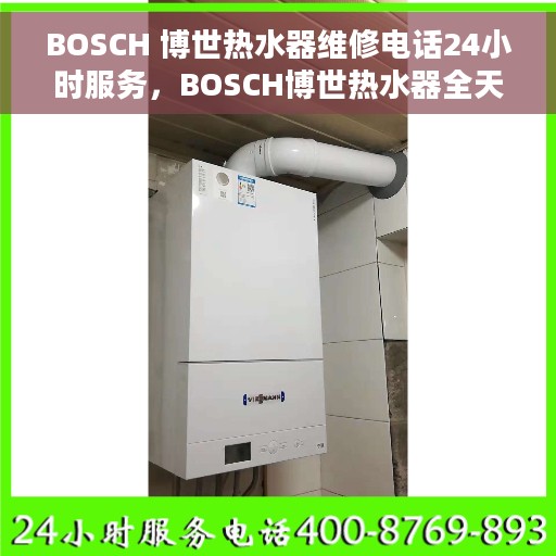 BOSCH 博世热水器维修电话24小时服务，BOSCH博世热水器全天候维修服务热线