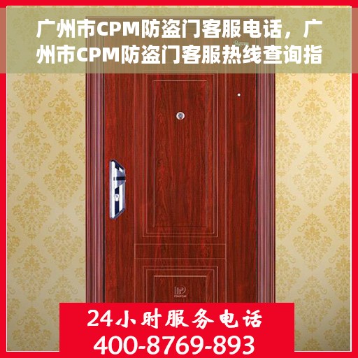 广州市CPM防盗门客服电话，广州市CPM防盗门客服热线查询指南