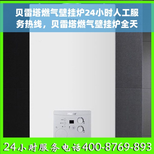 贝雷塔燃气壁挂炉24小时人工服务热线，贝雷塔燃气壁挂炉全天候人工服务热线咨询支持