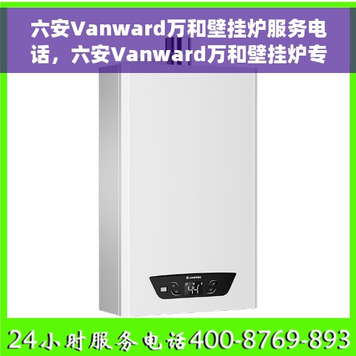 六安Vanward万和壁挂炉服务电话，六安Vanward万和壁挂炉专业维修服务热线