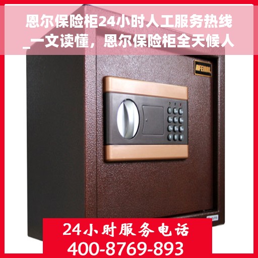 恩尔保险柜24小时人工服务热线_一文读懂，恩尔保险柜全天候人工服务热线，全面解析与指南