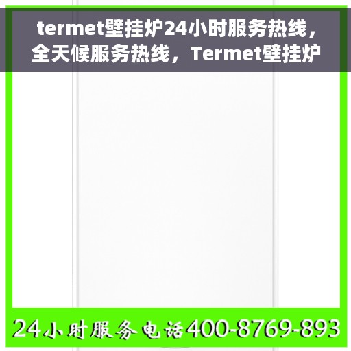 termet壁挂炉24小时服务热线，全天候服务热线，Termet壁挂炉专业维修与咨询支持