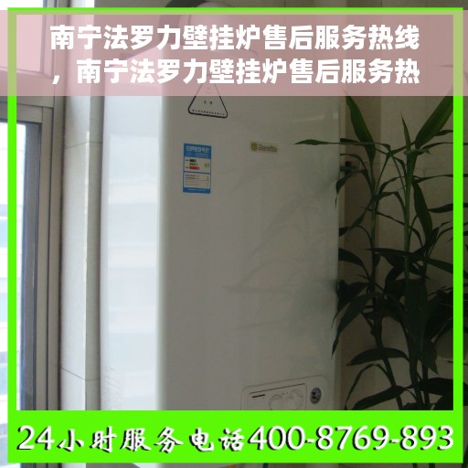 南宁法罗力壁挂炉售后服务热线，南宁法罗力壁挂炉售后服务热线——专业维修，贴心保障