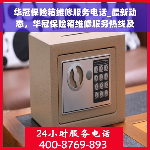 华冠保险箱维修服务电话_最新动态，华冠保险箱维修服务热线及最新动态通知