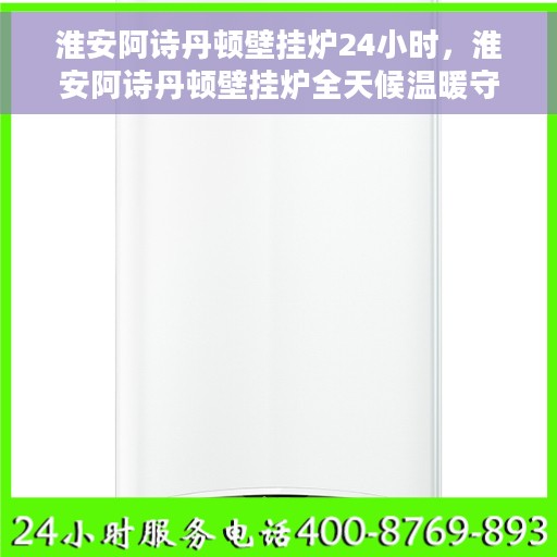 淮安阿诗丹顿壁挂炉24小时，淮安阿诗丹顿壁挂炉全天候温暖守护