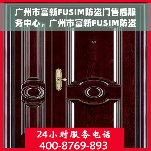 广州市富新FUSIM防盗门售后服务中心，广州市富新FUSIM防盗门售后服务中心，专业维修与优质服务同步启动