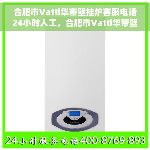 合肥市Vatti华帝壁挂炉客服电话24小时人工，合肥市Vatti华帝壁挂炉全天候在线客服热线解析