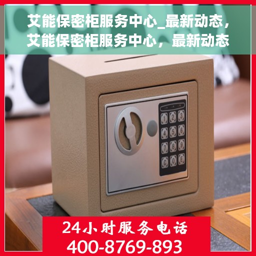 艾能保密柜服务中心_最新动态，艾能保密柜服务中心，最新动态揭秘