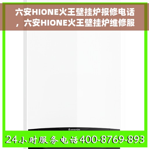 六安HIONE火王壁挂炉报修电话，六安HIONE火王壁挂炉维修服务热线及报修电话详解