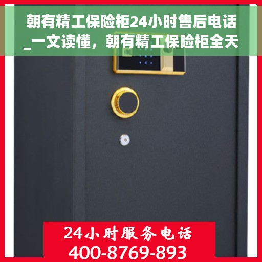 朝有精工保险柜24小时售后电话_一文读懂，朝有精工保险柜全天候售后热线，解锁全方位服务，让您无忧使用！