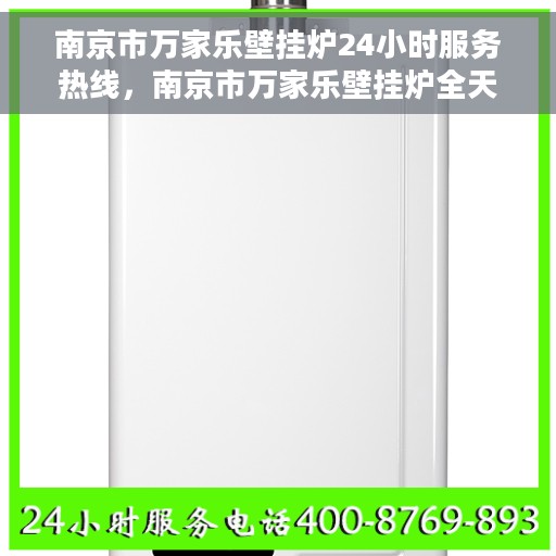 南京市万家乐壁挂炉24小时服务热线，南京市万家乐壁挂炉全天候服务热线，专业维修，温暖您的生活
