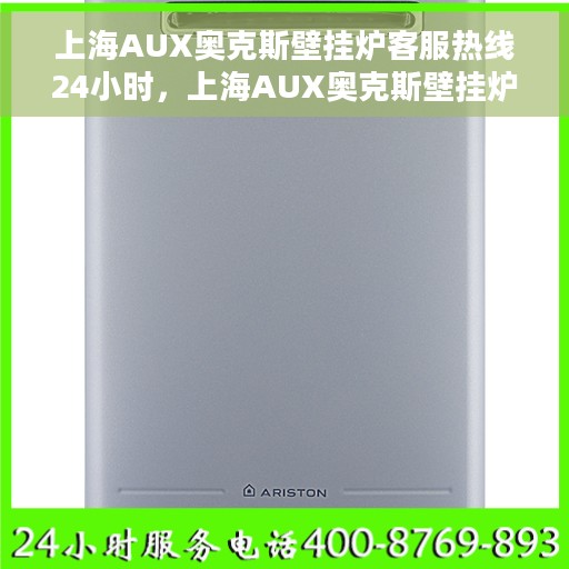 上海AUX奥克斯壁挂炉客服热线24小时，上海AUX奥克斯壁挂炉全天候客服热线，专业解答，温暖不停歇