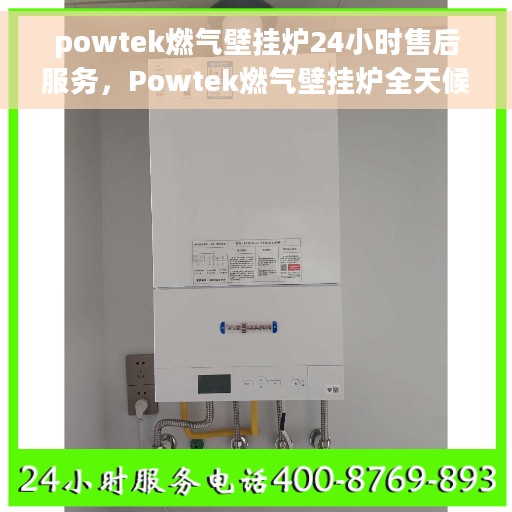 powtek燃气壁挂炉24小时售后服务，Powtek燃气壁挂炉全天候售后服务保障