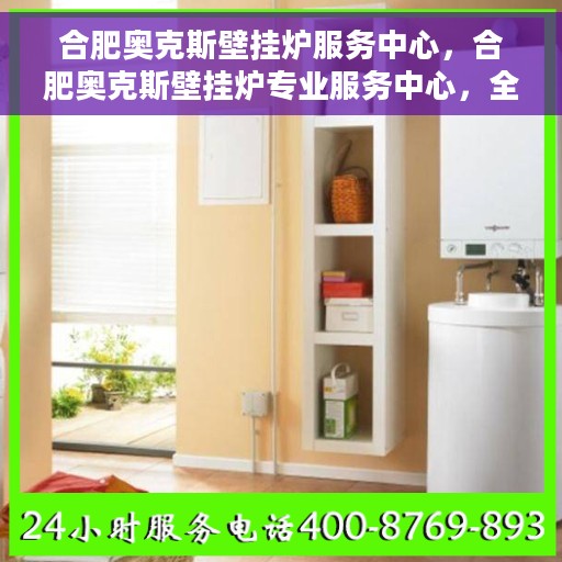 合肥奥克斯壁挂炉服务中心，合肥奥克斯壁挂炉专业服务中心，全方位服务，温暖您的家