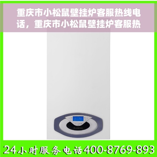 重庆市小松鼠壁挂炉客服热线电话，重庆市小松鼠壁挂炉客服热线电话公布与咨询指南