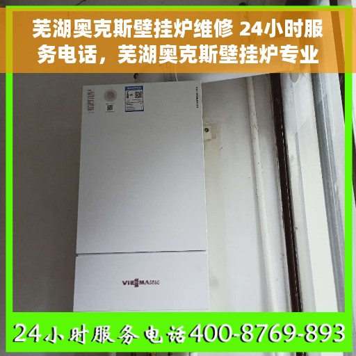 芜湖奥克斯壁挂炉维修 24小时服务电话，芜湖奥克斯壁挂炉专业维修服务，全天候电话支持，快速响应！