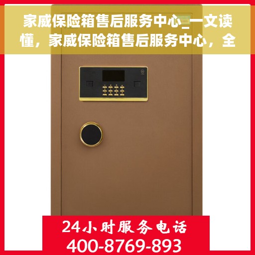 家威保险箱售后服务中心_一文读懂，家威保险箱售后服务中心，全方位解读，让您一文懂！