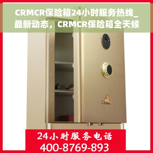 CRMCR保险箱24小时服务热线_最新动态，CRMCR保险箱全天候服务热线及最新动态速递