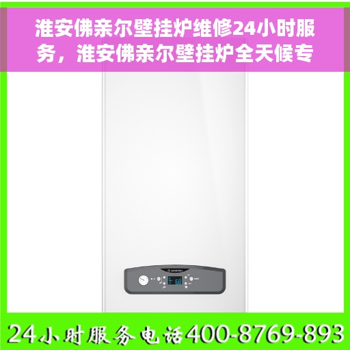 淮安佛亲尔壁挂炉维修24小时服务，淮安佛亲尔壁挂炉全天候专业维修服务