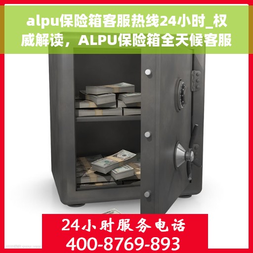 alpu保险箱客服热线24小时_权威解读，ALPU保险箱全天候客服热线，权威解读与无忧服务