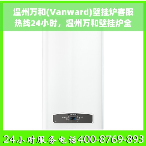 温州万和(Vanward)壁挂炉客服热线24小时，温州万和壁挂炉全天候客服热线，温暖服务不打烊