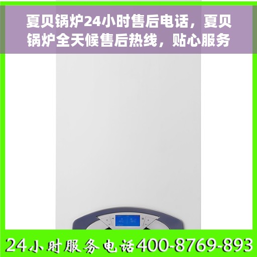 夏贝锅炉24小时售后电话，夏贝锅炉全天候售后热线，贴心服务随时在线