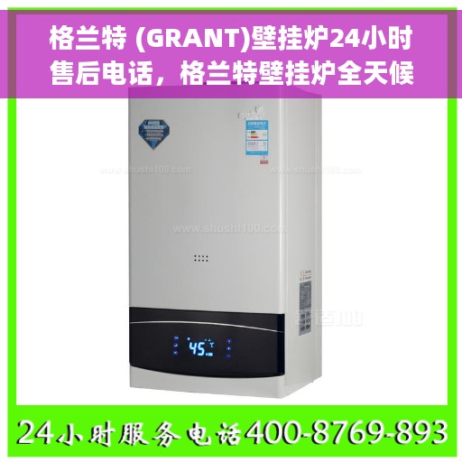 格兰特 (GRANT)壁挂炉24小时售后电话，格兰特壁挂炉全天候售后热线，专业维修，贴心服务，24小时不打烊！