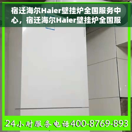 宿迁海尔Haier壁挂炉全国服务中心，宿迁海尔Haier壁挂炉全国服务中心，专业维修与一站式服务体验