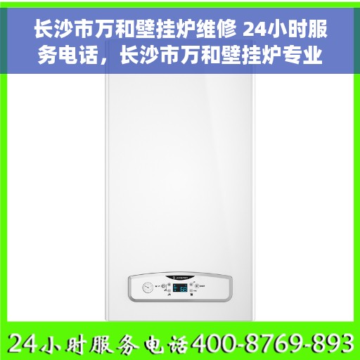 长沙市万和壁挂炉维修 24小时服务电话，长沙市万和壁挂炉专业维修服务，全天候电话支持！
