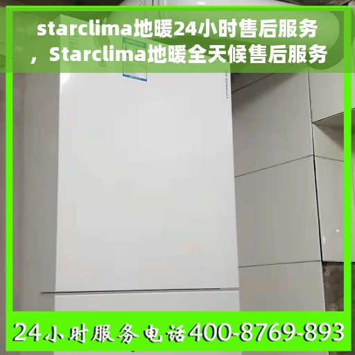 starclima地暖24小时售后服务，Starclima地暖全天候售后服务保障