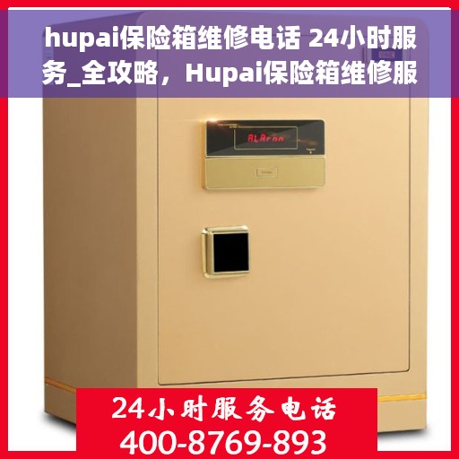 hupai保险箱维修电话 24小时服务_全攻略，Hupai保险箱维修服务热线全天候开启，专业维修团队全天候响应全攻略！