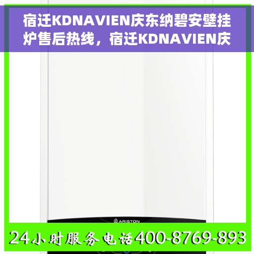 宿迁KDNAVIEN庆东纳碧安壁挂炉售后热线，宿迁KDNAVIEN庆东纳碧安壁挂炉售后服务热线及维修指南