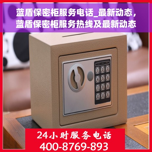 蓝盾保密柜服务电话_最新动态，蓝盾保密柜服务热线及最新动态更新