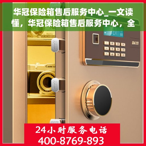 华冠保险箱售后服务中心_一文读懂，华冠保险箱售后服务中心，全方位解读，让您一文搞定！