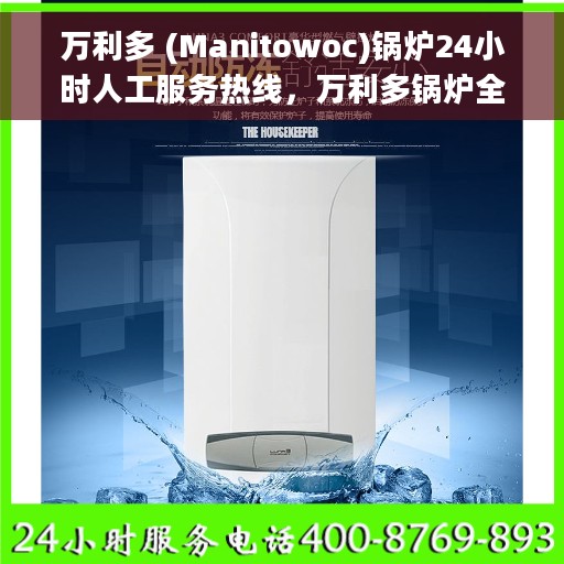 万利多 (Manitowoc)锅炉24小时人工服务热线，万利多锅炉全天候人工服务热线，专业解答，温暖您的每一刻
