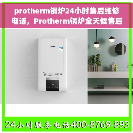 protherm锅炉24小时售后维修电话，Protherm锅炉全天候售后维修服务热线