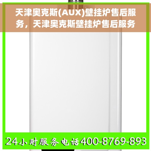 天津奥克斯(AUX)壁挂炉售后服务，天津奥克斯壁挂炉售后服务解析与保障