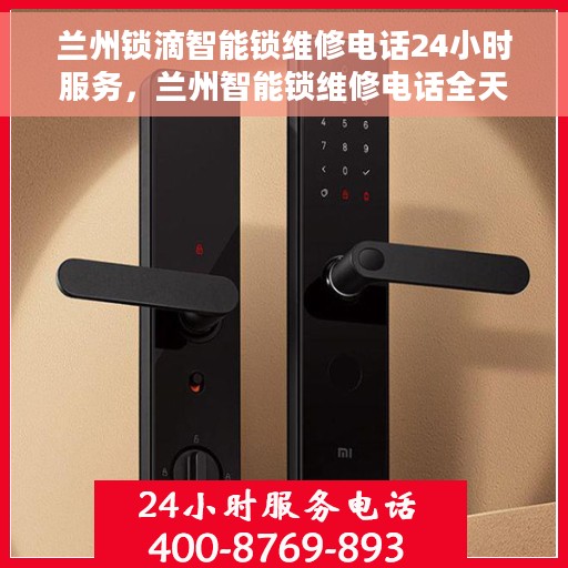 兰州锁滴智能锁维修电话24小时服务，兰州智能锁维修电话全天候服务，专业解决锁具问题