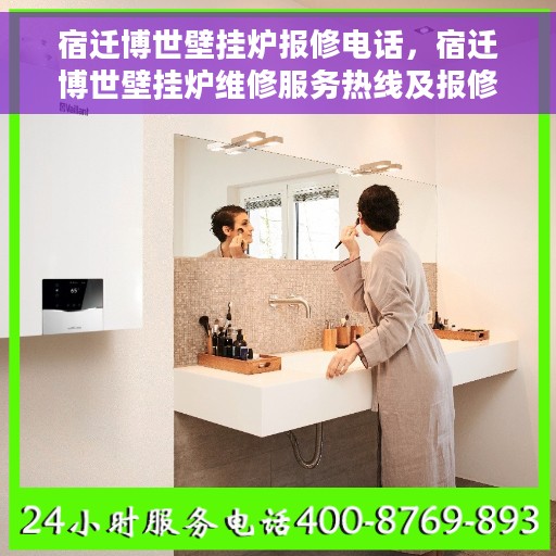 宿迁博世壁挂炉报修电话，宿迁博世壁挂炉维修服务热线及报修指南