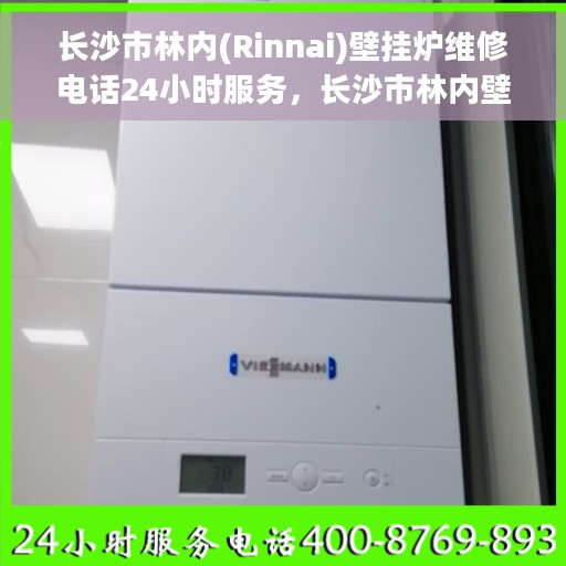 长沙市林内(Rinnai)壁挂炉维修电话24小时服务，长沙市林内壁挂炉全天候维修服务热线