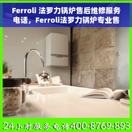 Ferroli 法罗力锅炉售后维修服务电话，Ferroli法罗力锅炉专业售后维修服务热线电话