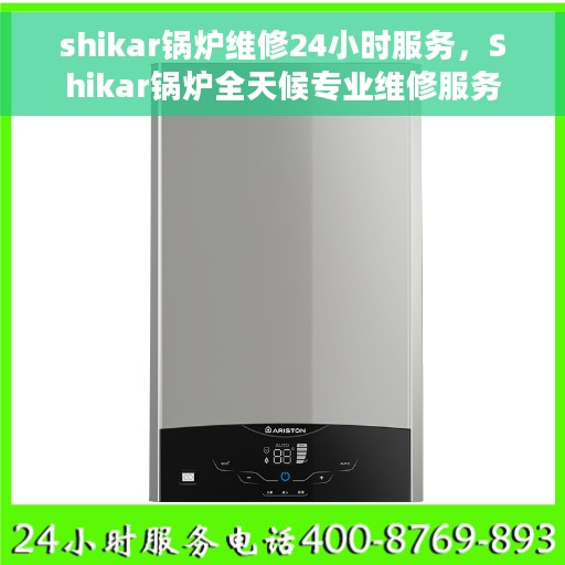 shikar锅炉维修24小时服务，Shikar锅炉全天候专业维修服务