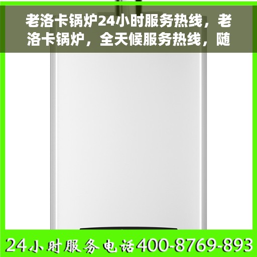老洛卡锅炉24小时服务热线，老洛卡锅炉，全天候服务热线，随时为您解答疑虑