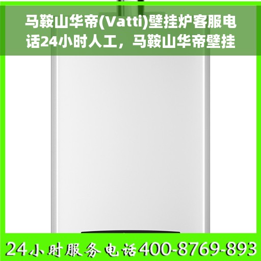 马鞍山华帝(Vatti)壁挂炉客服电话24小时人工，马鞍山华帝壁挂炉全天候在线客服热线电话
