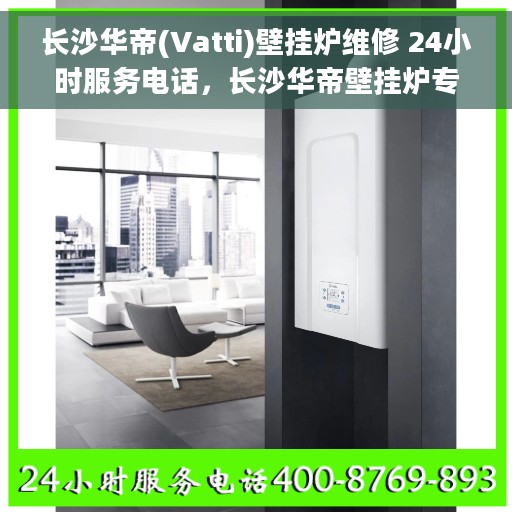 长沙华帝(Vatti)壁挂炉维修 24小时服务电话，长沙华帝壁挂炉专业维修服务，全天候24小时热线电话支持
